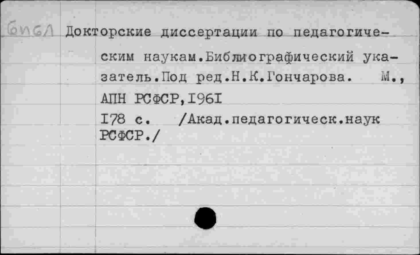 ﻿Докторские диссертации по педагогическим наукам.Библиографический ука затель.Под ред.Н.К.Гончарова. И
АПН РСФСР,1961
178 с. /Акад.педагогическ.наук РСФСР./